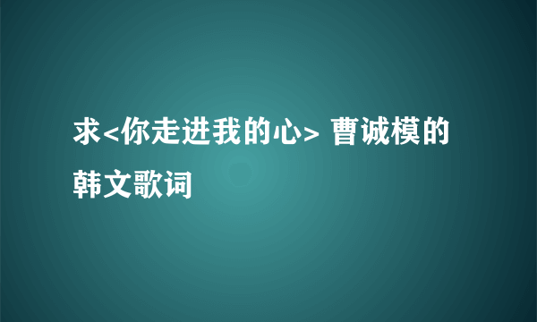 求<你走进我的心> 曹诚模的韩文歌词