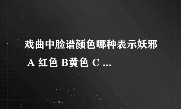 戏曲中脸谱颜色哪种表示妖邪 A 红色 B黄色 C 白色 D 青色