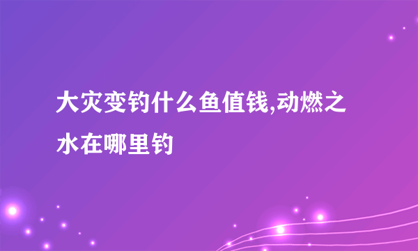 大灾变钓什么鱼值钱,动燃之水在哪里钓