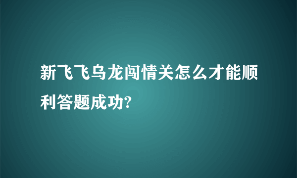 新飞飞乌龙闯情关怎么才能顺利答题成功?