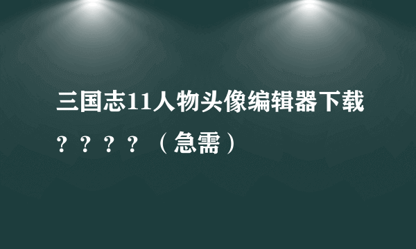 三国志11人物头像编辑器下载？？？？（急需）