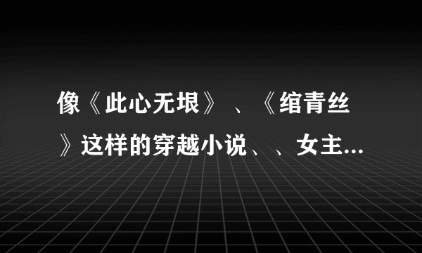 像《此心无垠》 、《绾青丝》这样的穿越小说、、女主角要聪明点、最好有简介、要已经完结了的