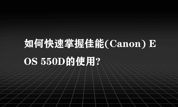 如何快速掌握佳能(Canon) EOS 550D的使用?