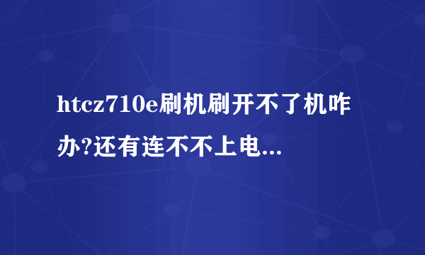 htcz710e刷机刷开不了机咋办?还有连不不上电脑，没刷时机连不上电脑了。