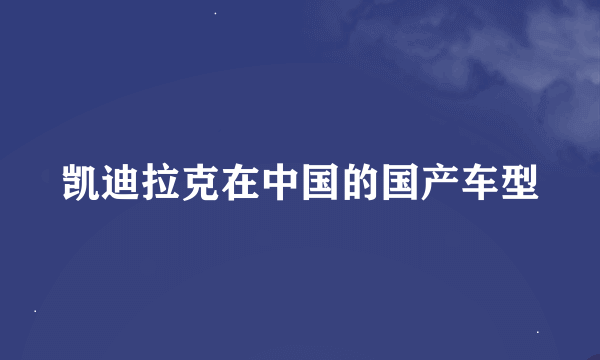 凯迪拉克在中国的国产车型