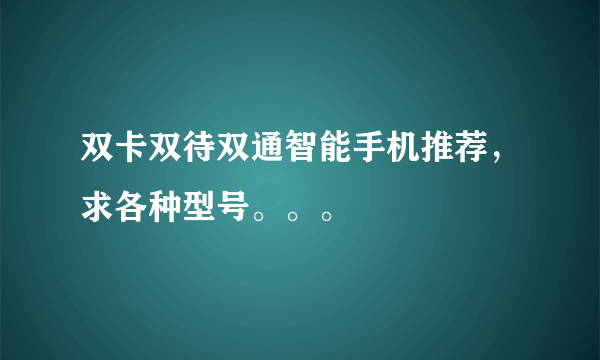 双卡双待双通智能手机推荐，求各种型号。。。