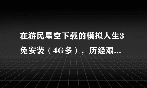 在游民星空下载的模拟人生3免安装（4G多），历经艰辛安装之后进入游戏，在绿色进度条最后跳出。win7系统。