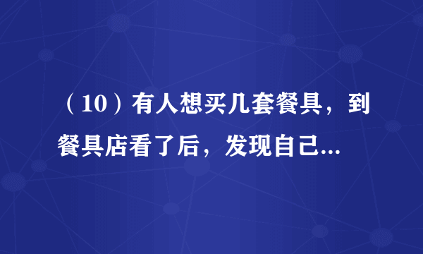 （10）有人想买几套餐具，到餐具店看了后，发现自己带的钱可以买21把叉子和21把勺子，或者28把小刀。如果