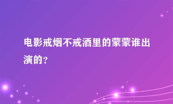 电影戒烟不戒酒里的蒙蒙谁出演的？