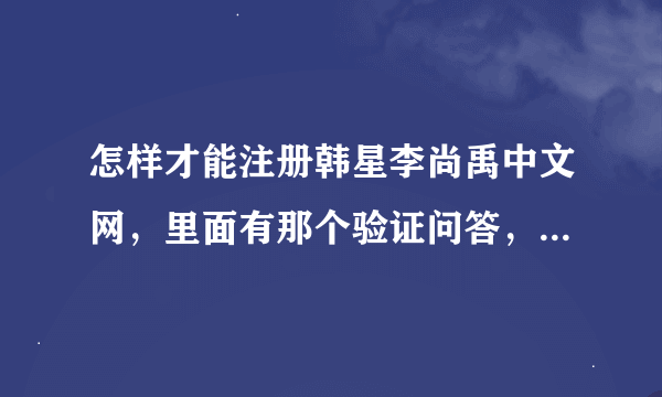 怎样才能注册韩星李尚禹中文网，里面有那个验证问答，我不懂， 噘，最近偶超迷他了，谢谢了。