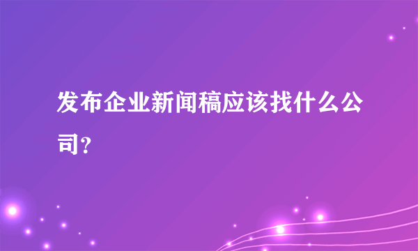 发布企业新闻稿应该找什么公司？