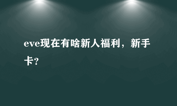 eve现在有啥新人福利，新手卡？