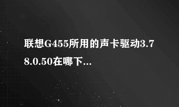 联想G455所用的声卡驱动3.78.0.50在哪下载啊？大侠指点