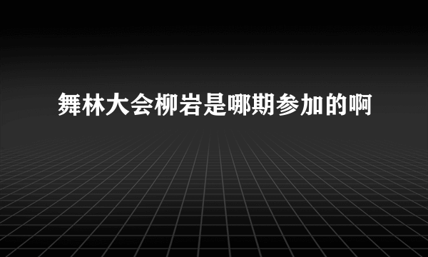 舞林大会柳岩是哪期参加的啊