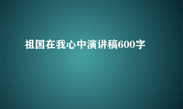 祖国在我心中演讲稿600字