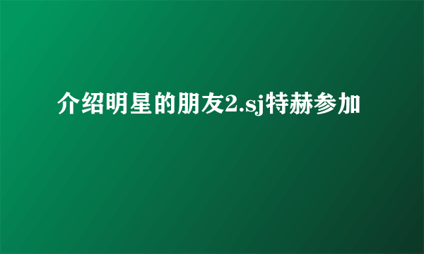 介绍明星的朋友2.sj特赫参加