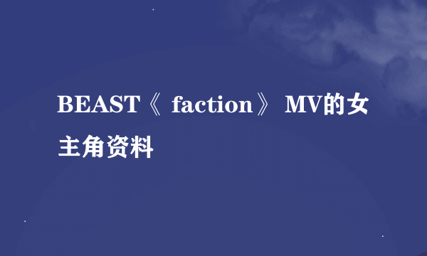 BEAST《 faction》 MV的女主角资料