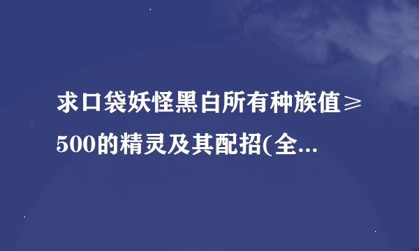 求口袋妖怪黑白所有种族值≥500的精灵及其配招(全物攻或全特攻,我性格只抓固执和保守)