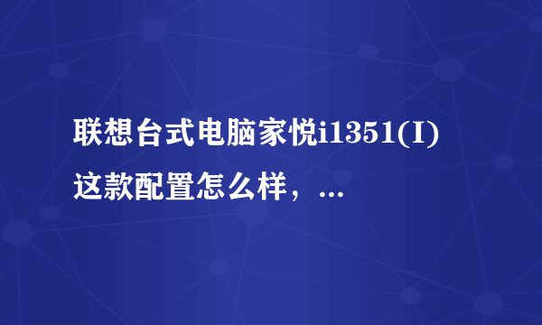 联想台式电脑家悦i1351(I) 这款配置怎么样，具体价格多少如何，玩游戏散热好不好