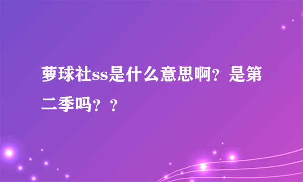 萝球社ss是什么意思啊？是第二季吗？？