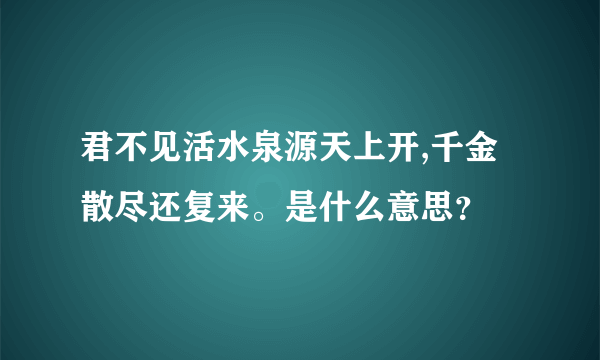 君不见活水泉源天上开,千金散尽还复来。是什么意思？