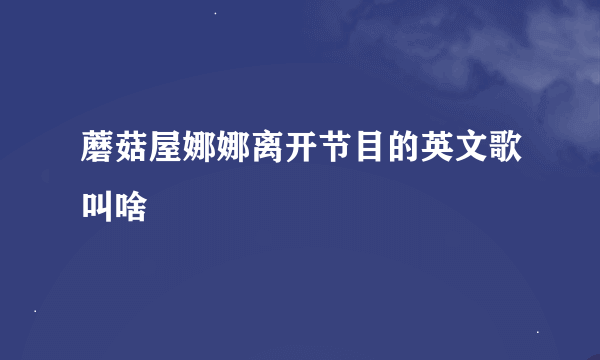 蘑菇屋娜娜离开节目的英文歌叫啥