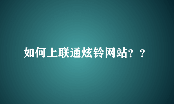 如何上联通炫铃网站？？