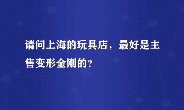 请问上海的玩具店，最好是主售变形金刚的？