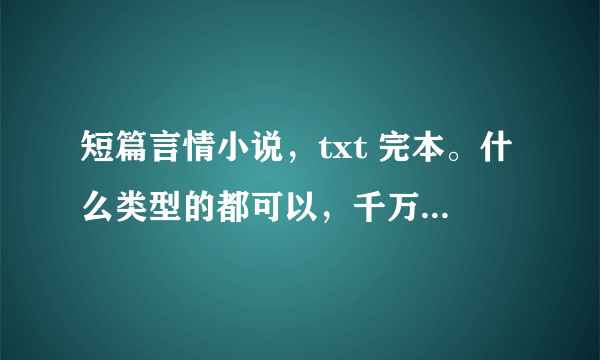 短篇言情小说，txt 完本。什么类型的都可以，千万别打包，3Q