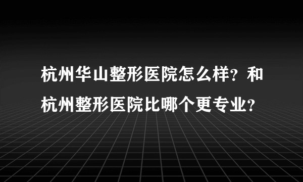 杭州华山整形医院怎么样？和杭州整形医院比哪个更专业？