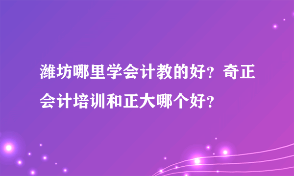 潍坊哪里学会计教的好？奇正会计培训和正大哪个好？