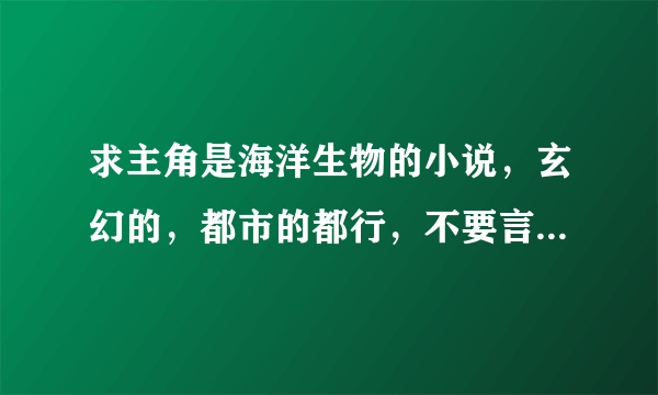 求主角是海洋生物的小说，玄幻的，都市的都行，不要言情的，还有不要写两章就变人了没意思