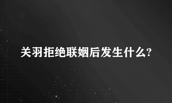 关羽拒绝联姻后发生什么?