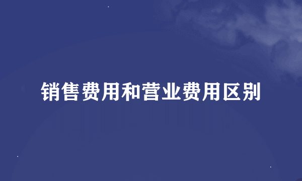 销售费用和营业费用区别