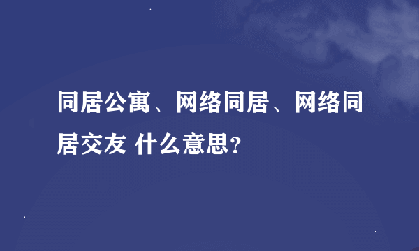 同居公寓、网络同居、网络同居交友 什么意思？