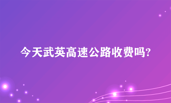 今天武英高速公路收费吗?