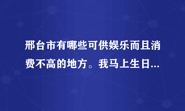 邢台市有哪些可供娱乐而且消费不高的地方。我马上生日，13岁。不要达活泉公园什么的。。