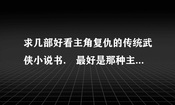 求几部好看主角复仇的传统武侠小说书． 最好是那种主角色10年前或者更加早已经是天下第一的．．．．．．