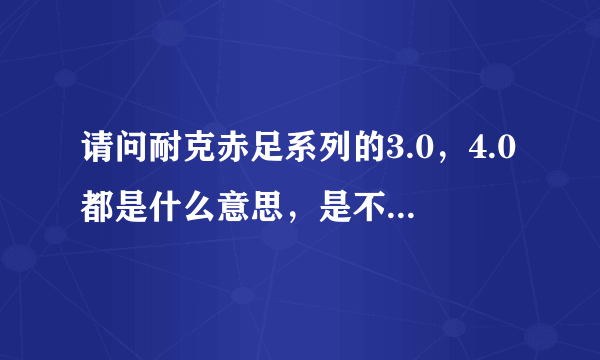 请问耐克赤足系列的3.0，4.0都是什么意思，是不是意味着4.0是3.0的升级版？