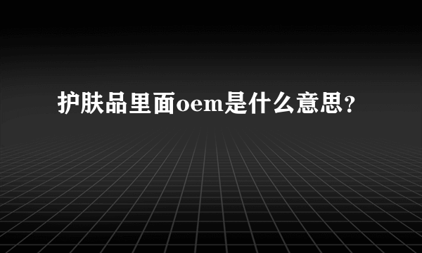 护肤品里面oem是什么意思？