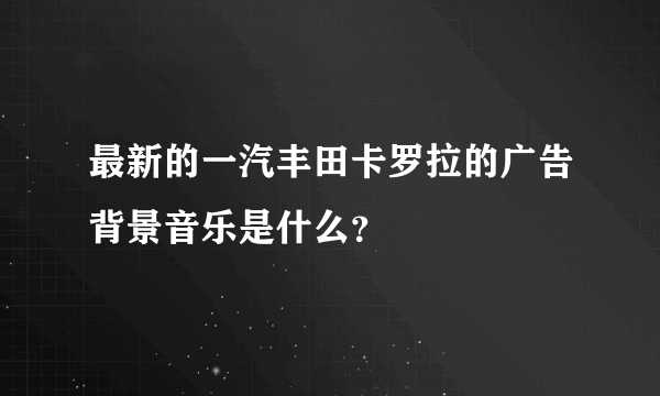 最新的一汽丰田卡罗拉的广告背景音乐是什么？