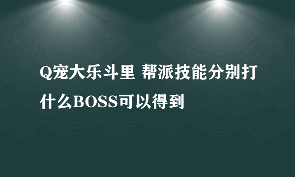 Q宠大乐斗里 帮派技能分别打什么BOSS可以得到