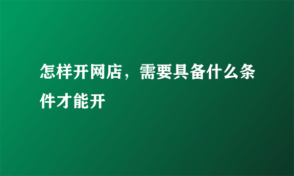 怎样开网店，需要具备什么条件才能开