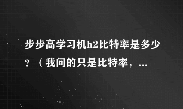 步步高学习机h2比特率是多少？（我问的只是比特率，不用回答太多）