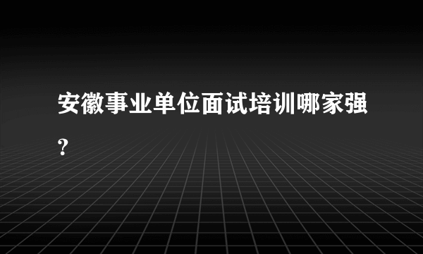 安徽事业单位面试培训哪家强？