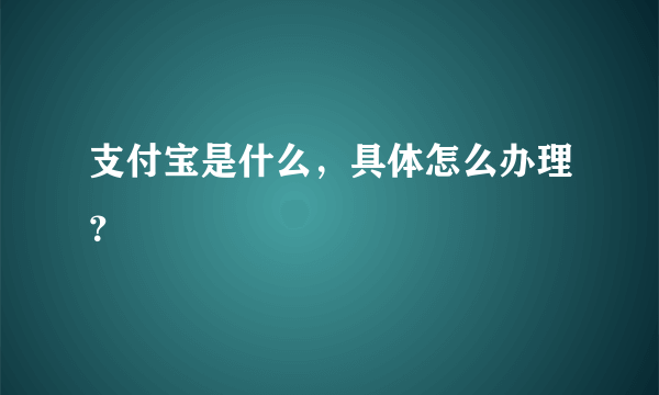 支付宝是什么，具体怎么办理？