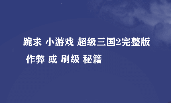 跪求 小游戏 超级三国2完整版 作弊 或 刷级 秘籍