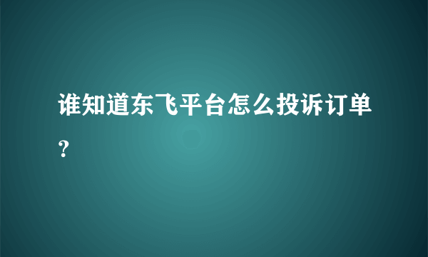 谁知道东飞平台怎么投诉订单？