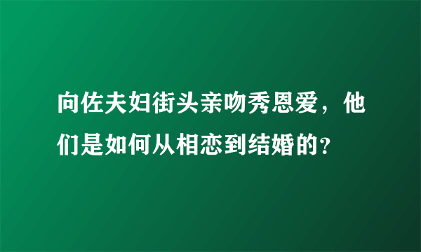 向佐夫妇街头亲吻秀恩爱，他们是如何从相恋到结婚的？