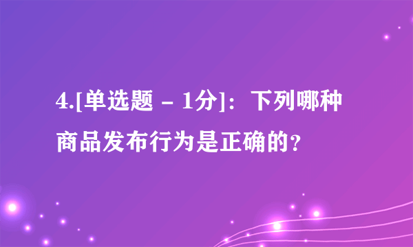 4.[单选题 - 1分]：下列哪种商品发布行为是正确的？